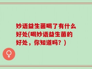 妙语益生菌喝了有什么好处(喝妙语益生菌的好处，你知道吗？)
