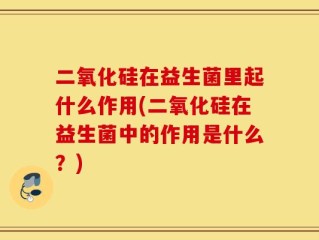 二氧化硅在益生菌里起什么作用(二氧化硅在益生菌中的作用是什么？)