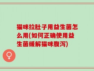 猫咪拉肚子用益生菌怎么用(如何正确使用益生菌缓解猫咪腹泻)