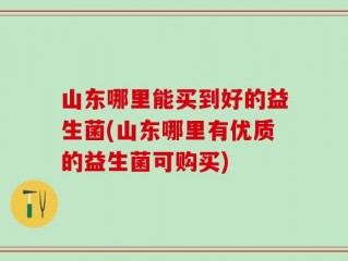 山东哪里能买到好的益生菌(山东哪里有优质的益生菌可购买)