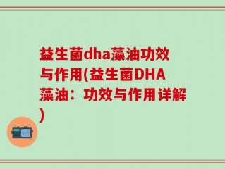 益生菌dha藻油功效与作用(益生菌DHA藻油：功效与作用详解)