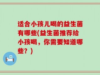 适合小孩儿喝的益生菌有哪些(益生菌推荐给小孩喝，你需要知道哪些？)