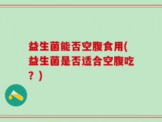 益生菌能否空腹食用(益生菌是否适合空腹吃？)