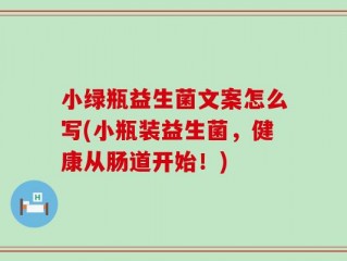 小绿瓶益生菌文案怎么写(小瓶装益生菌，健康从肠道开始！)
