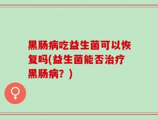 黑肠病吃益生菌可以恢复吗(益生菌能否治疗黑肠病？)