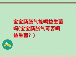 宝宝肠胀气能喝益生菌吗(宝宝肠胀气可否喝益生菌？)
