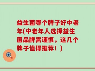益生菌哪个牌子好中老年(中老年人选择益生菌品牌需谨慎，这几个牌子值得推荐！)