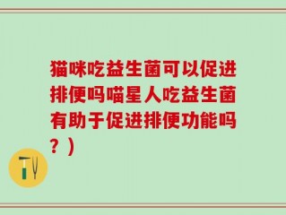 猫咪吃益生菌可以促进排便吗喵星人吃益生菌有助于促进排便功能吗？)