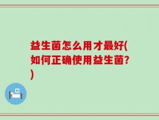 益生菌怎么用才最好(如何正确使用益生菌？)