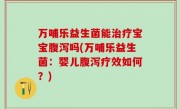 万哺乐益生菌能治疗宝宝腹泻吗(万哺乐益生菌：婴儿腹泻疗效如何？)
