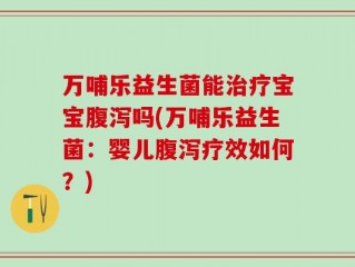 万哺乐益生菌能治疗宝宝腹泻吗(万哺乐益生菌：婴儿腹泻疗效如何？)