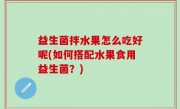 益生菌拌水果怎么吃好呢(如何搭配水果食用益生菌？)