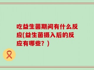 吃益生菌期间有什么反应(益生菌摄入后的反应有哪些？)
