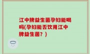 江中牌益生菌孕妇能喝吗(孕妇能否饮用江中牌益生菌？)