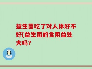益生菌吃了对人体好不好(益生菌的食用益处大吗？