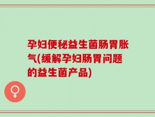 孕妇便秘益生菌肠胃胀气(缓解孕妇肠胃问题的益生菌产品)