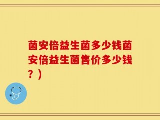 菌安倍益生菌多少钱菌安倍益生菌售价多少钱？)
