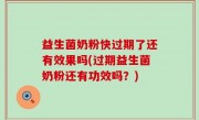 益生菌奶粉快过期了还有效果吗(过期益生菌奶粉还有功效吗？)