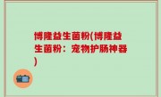 博隆益生菌粉(博隆益生菌粉：宠物护肠神器)