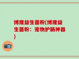 博隆益生菌粉(博隆益生菌粉：宠物护肠神器)