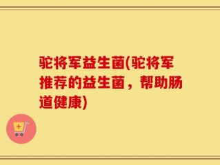 驼将军益生菌(驼将军推荐的益生菌，帮助肠道健康)
