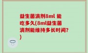 益生菌滴剂8ml 能吃多久(8ml益生菌滴剂能维持多长时间？)