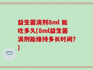 益生菌滴剂8ml 能吃多久(8ml益生菌滴剂能维持多长时间？)