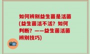 如何辨别益生菌是活菌(益生菌活不活？如何判断？——益生菌活菌辨别技巧)