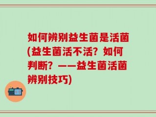 如何辨别益生菌是活菌(益生菌活不活？如何判断？——益生菌活菌辨别技巧)