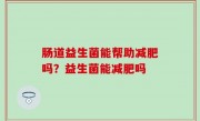 肠道益生菌能帮助减肥吗？益生菌能减肥吗