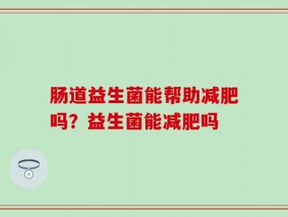 肠道益生菌能帮助减肥吗？益生菌能减肥吗