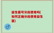 益生菌可分段使用吗(如何正确分段使用益生菌)