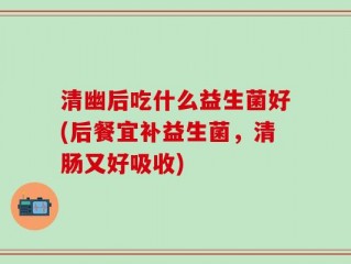 清幽后吃什么益生菌好(后餐宜补益生菌，清肠又好吸收)