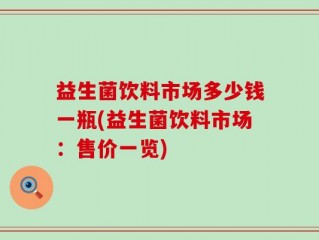 益生菌饮料市场多少钱一瓶(益生菌饮料市场：售价一览)