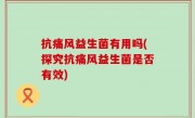 抗痛风益生菌有用吗(探究抗痛风益生菌是否有效)