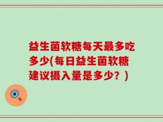 益生菌软糖每天最多吃多少(每日益生菌软糖建议摄入量是多少？)