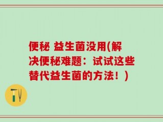 便秘 益生菌没用(解决便秘难题：试试这些替代益生菌的方法！)