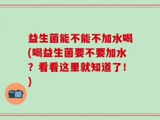 益生菌能不能不加水喝(喝益生菌要不要加水？看看这里就知道了！)