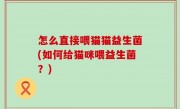 怎么直接喂猫猫益生菌(如何给猫咪喂益生菌？)