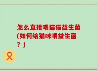 怎么直接喂猫猫益生菌(如何给猫咪喂益生菌？)