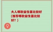 大人哪款益生菌比较好(推荐哪款益生菌比较好？)