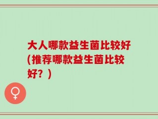大人哪款益生菌比较好(推荐哪款益生菌比较好？)