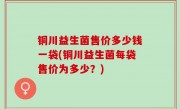 铜川益生菌售价多少钱一袋(铜川益生菌每袋售价为多少？)