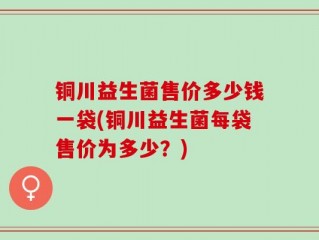 铜川益生菌售价多少钱一袋(铜川益生菌每袋售价为多少？)