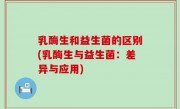 乳酶生和益生菌的区别(乳酶生与益生菌：差异与应用)