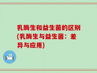 乳酶生和益生菌的区别(乳酶生与益生菌：差异与应用)