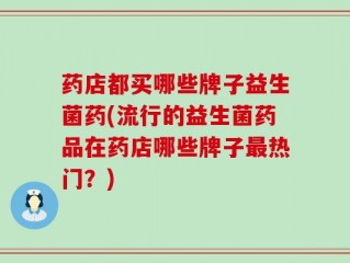 药店都买哪些牌子益生菌药(流行的益生菌药品在药店哪些牌子最热门？)