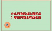什么药物属益生菌药品？哪些药物含有益生菌