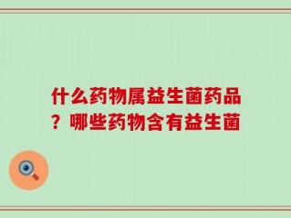什么药物属益生菌药品？哪些药物含有益生菌