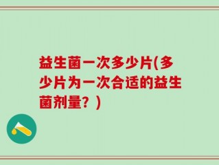 益生菌一次多少片(多少片为一次合适的益生菌剂量？)